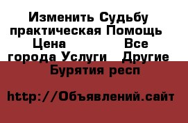 Изменить Судьбу, практическая Помощь › Цена ­ 15 000 - Все города Услуги » Другие   . Бурятия респ.